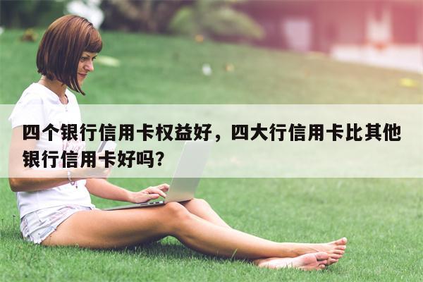 四个银行信用卡权益好,四大行信用卡比其他银行信用卡好吗?