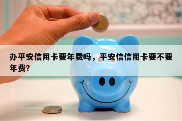 办平安信用卡要年费吗，平安信信用卡要不要年费？