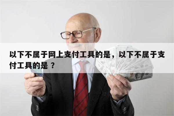 以下不属于网上支付工具的是，以下不属于支付工具的是 ？