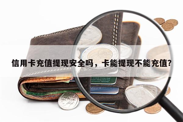 信用卡充值提现安全吗，卡能提现不能充值？