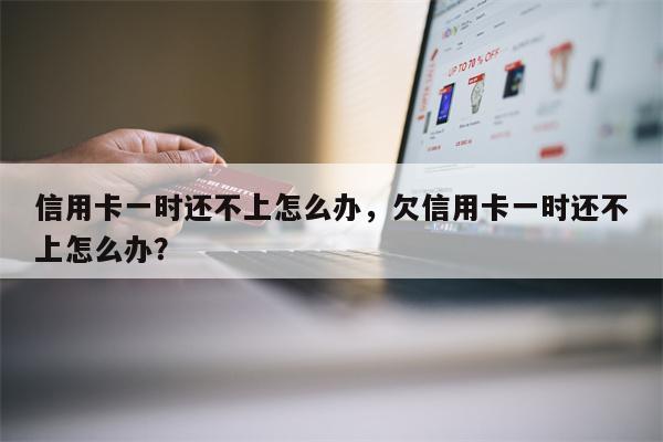 信用卡一时还不上怎么办，欠信用卡一时还不上怎么办？