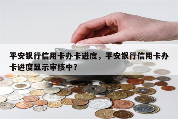 平安银行信用卡办卡进度，平安银行信用卡办卡进度显示审核中？