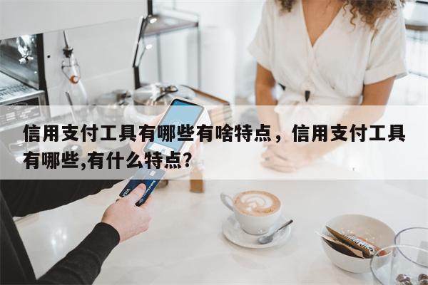 信用支付工具有哪些有啥特点，信用支付工具有哪些,有什么特点？