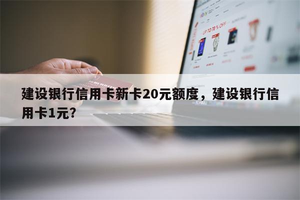 建设银行信用卡新卡20元额度,建设银行信用卡1元?