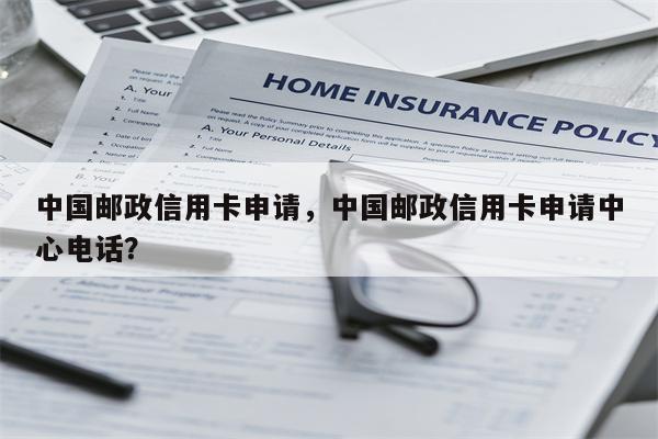中国邮政信用卡申请,中国邮政信用卡申请中心电话?