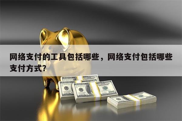 网络支付的工具包括哪些,网络支付包括哪些支付方式?