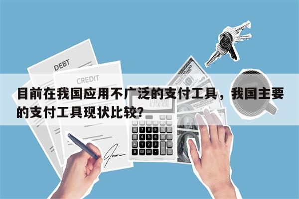 目前在我国应用不广泛的支付工具,我国主要的支付工具现状比较?