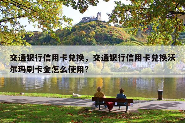 交通银行信用卡兑换，交通银行信用卡兑换沃尔玛刷卡金怎么使用？