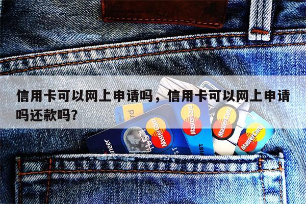信用卡可以网上申请吗,信用卡可以网上申请吗还款吗?