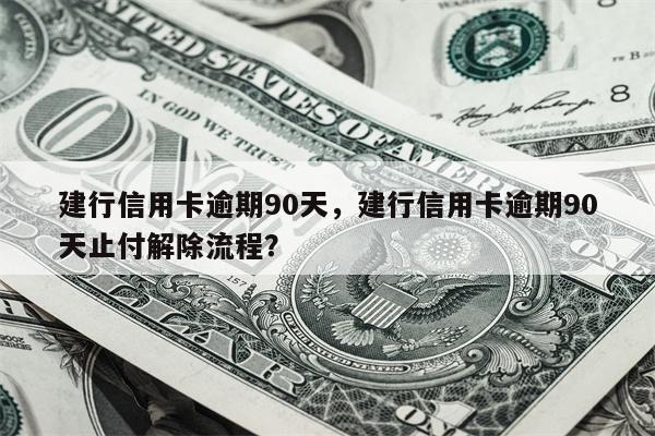 建行信用卡逾期90天，建行信用卡逾期90天止付解除流程？