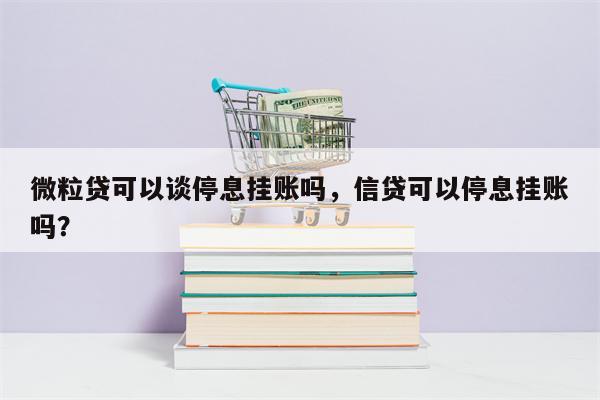 微粒贷可以谈停息挂账吗，信贷可以停息挂账吗？