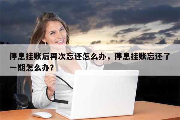停息挂账后再次忘还怎么办，停息挂账忘还了一期怎么办？