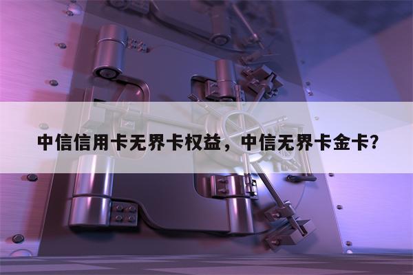 中信信用卡无界卡权益，中信无界卡金卡？