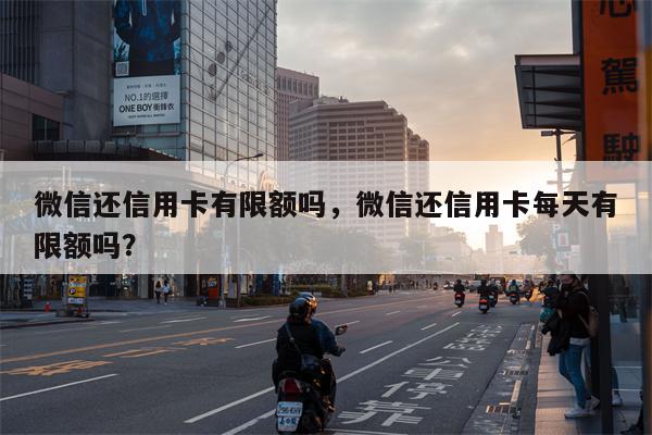 微信还信用卡有限额吗，微信还信用卡每天有限额吗？