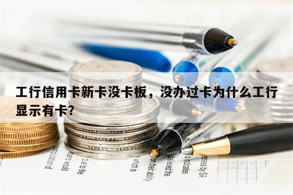工行信用卡新卡没卡板,没办过卡为什么工行显示有卡?