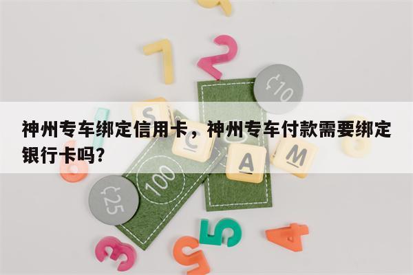 神州专车绑定信用卡,神州专车付款需要绑定银行卡吗?