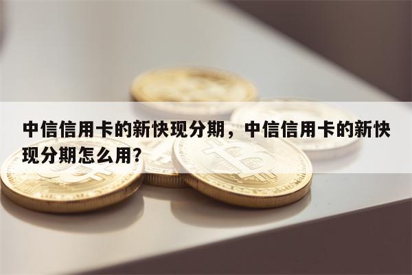 中信信用卡的新快现分期,中信信用卡的新快现分期怎么用?