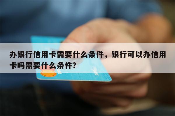 办银行信用卡需要什么条件，银行可以办信用卡吗需要什么条件？