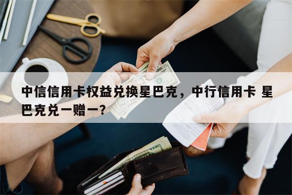 中信信用卡权益兑换星巴克，中行信用卡 星巴克兑一赠一？