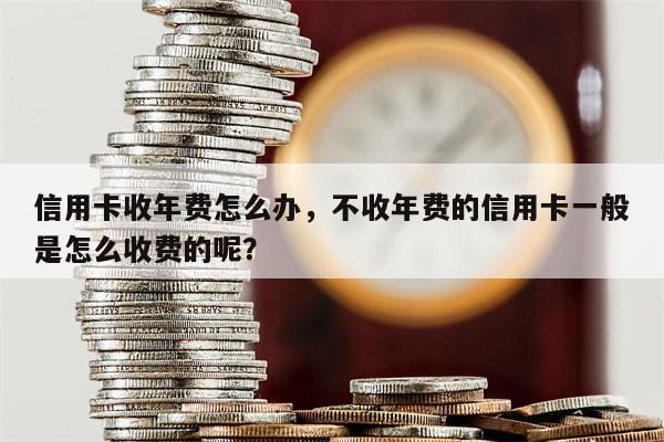 信用卡收年费怎么办，不收年费的信用卡一般是怎么收费的呢？