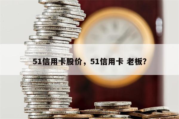 51信用卡股价，51信用卡 老板？