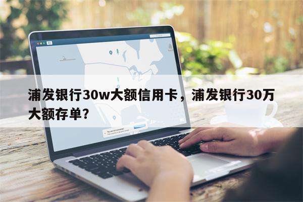 浦发银行30w大额信用卡,浦发银行30万大额存单?