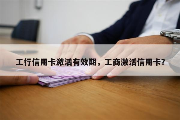 工行信用卡激活有效期,工商激活信用卡?