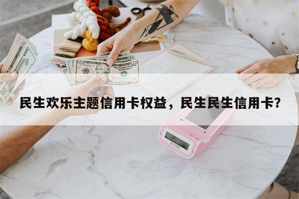 民生欢乐主题信用卡权益，民生民生信用卡？