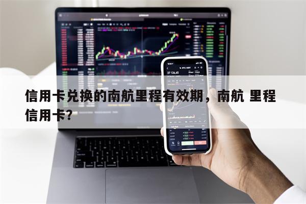 信用卡兑换的南航里程有效期,南航 里程 信用卡?