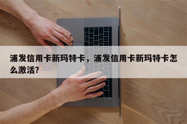 浦发信用卡新玛特卡,浦发信用卡新玛特卡怎么激活?