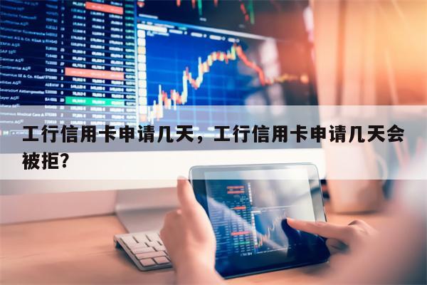 工行信用卡申请几天，工行信用卡申请几天会被拒？