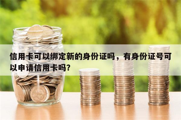 信用卡可以绑定新的身份证吗,有身份证号可以申请信用卡吗?