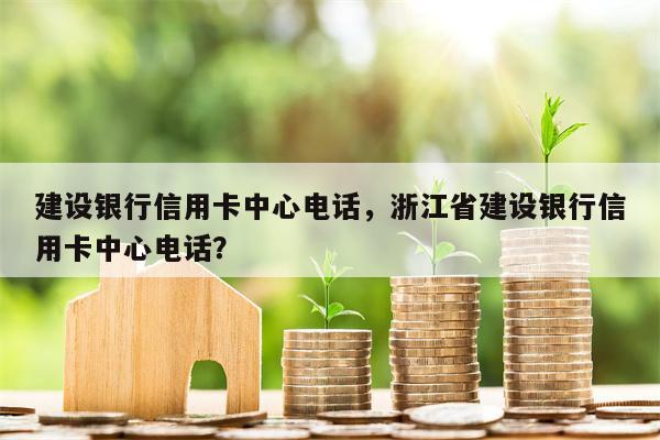 建设银行信用卡中心电话,浙江省建设银行信用卡中心电话?