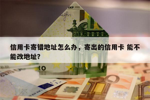 信用卡寄错地址怎么办，寄出的信用卡 能不能改地址？