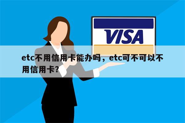 etc不用信用卡能办吗，etc可不可以不用信用卡？
