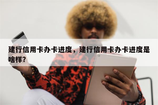 建行信用卡办卡进度，建行信用卡办卡进度是啥样？