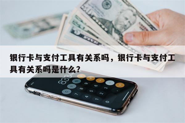 银行卡与支付工具有关系吗，银行卡与支付工具有关系吗是什么？
