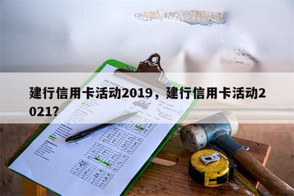 建行信用卡活动2019，建行信用卡活动2021？