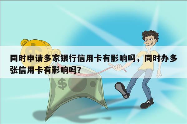 同时申请多家银行信用卡有影响吗，同时办多张信用卡有影响吗？