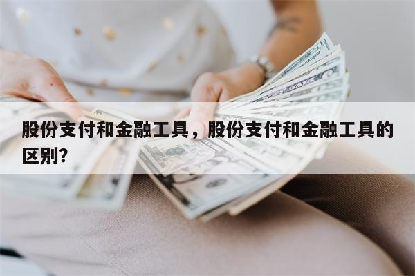 股份支付和金融工具，股份支付和金融工具的区别？