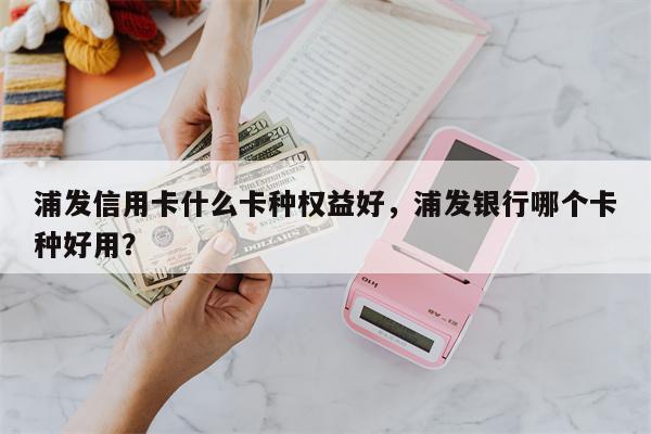 浦发信用卡什么卡种权益好，浦发银行哪个卡种好用？