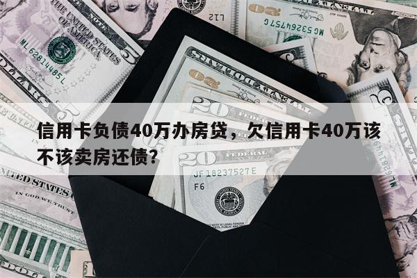 信用卡负债40万办房贷，欠信用卡40万该不该卖房还债？
