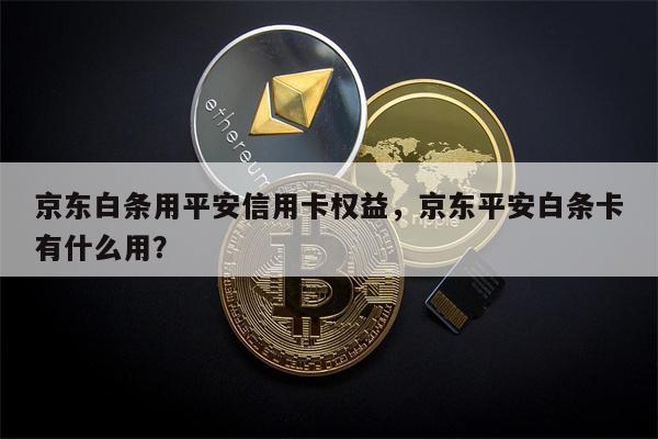 京东白条用平安信用卡权益,京东平安白条卡有什么用?