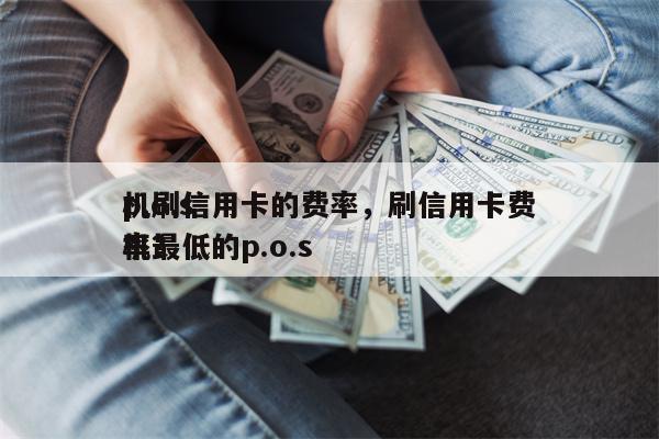 p.o.s
机刷信用卡的费率，刷信用卡费率最低的p.o.s
机？