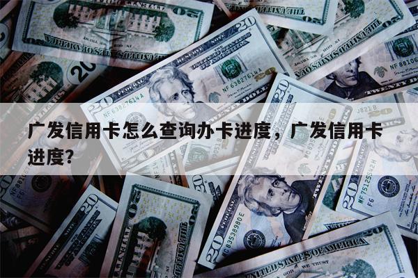 广发信用卡怎么查询办卡进度，广发信用卡 进度？