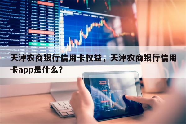 天津农商银行信用卡权益，天津农商银行信用卡app是什么？