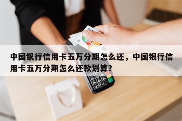 中国银行信用卡五万分期怎么还，中国银行信用卡五万分期怎么还款划算？