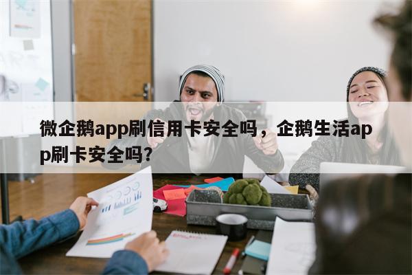 微企鹅app刷信用卡安全吗，企鹅生活app刷卡安全吗？