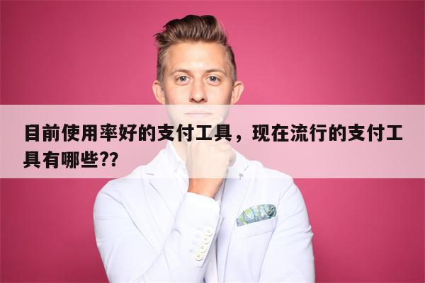 目前使用率好的支付工具，现在流行的支付工具有哪些?？