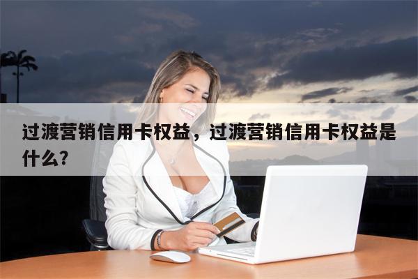 过渡营销信用卡权益,过渡营销信用卡权益是什么?